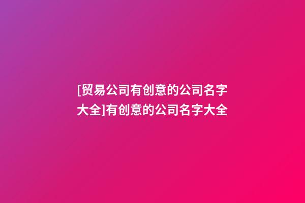 [贸易公司有创意的公司名字大全]有创意的公司名字大全-第1张-公司起名-玄机派